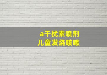 a干扰素喷剂 儿童发烧咳嗽